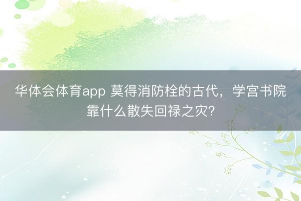 华体会体育app 莫得消防栓的古代,学宫书院靠什么散失回禄之灾?