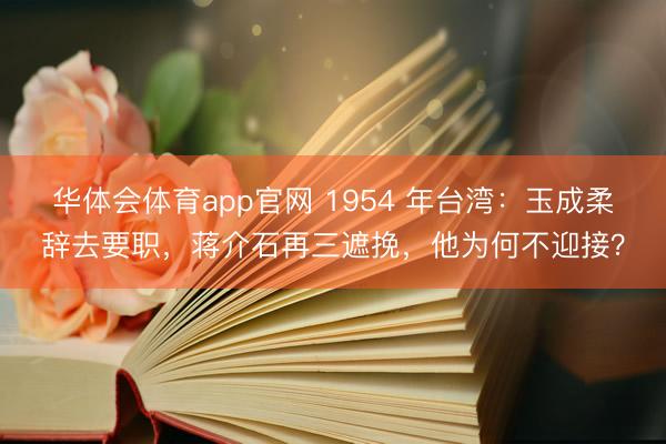 华体会体育app官网 1954 年台湾：玉成柔辞去要职，蒋介石再三遮挽，他为何不迎接？