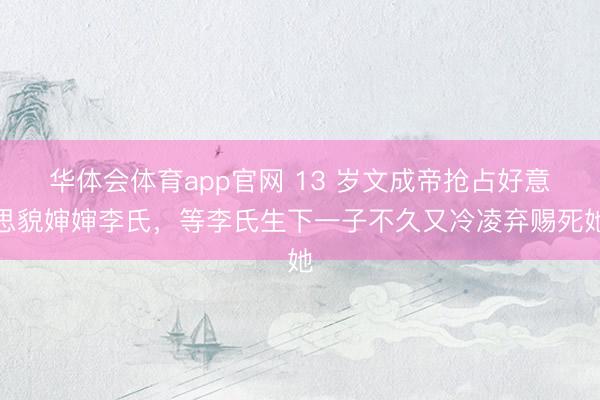 华体会体育app官网 13 岁文成帝抢占好意思貌婶婶李氏，等李氏生下一子不久又冷凌弃赐死她