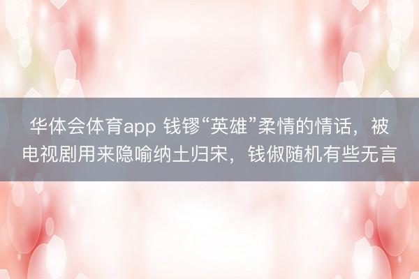 华体会体育app 钱镠“英雄”柔情的情话，被电视剧用来隐喻纳土归宋，钱俶随机有些无言