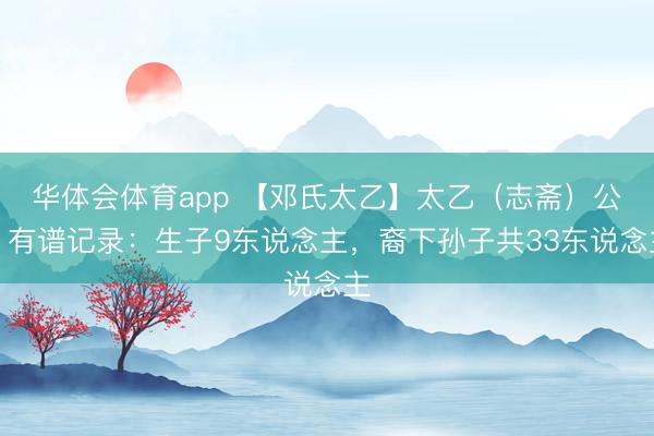 华体会体育app 【邓氏太乙】太乙（志斋）公，有谱记录：生子9东说念主，裔下孙子共33东说念主
