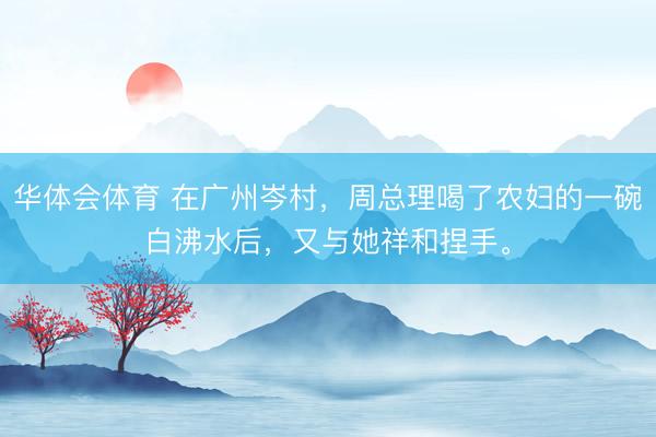 华体会体育 在广州岑村，周总理喝了农妇的一碗白沸水后，又与她祥和捏手。