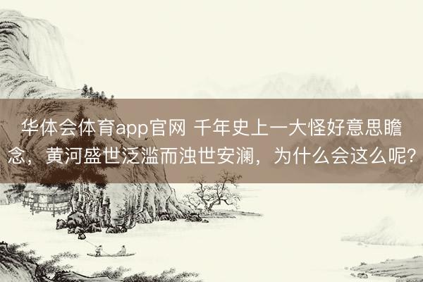 华体会体育app官网 千年史上一大怪好意思瞻念,黄河盛世泛滥而浊世安澜,为什么会这么呢?