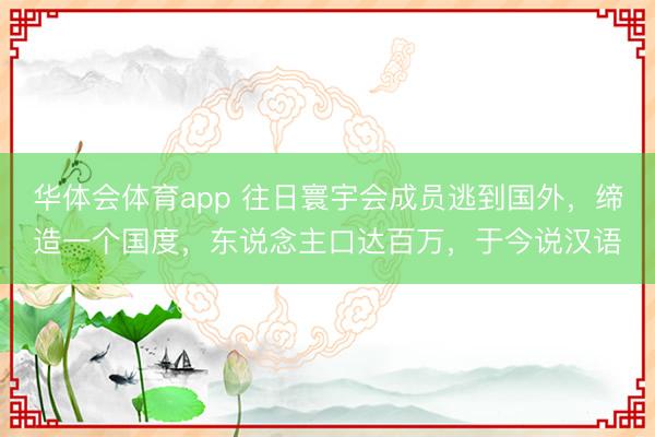 华体会体育app 往日寰宇会成员逃到国外，缔造一个国度，东说念主口达百万，于今说汉语