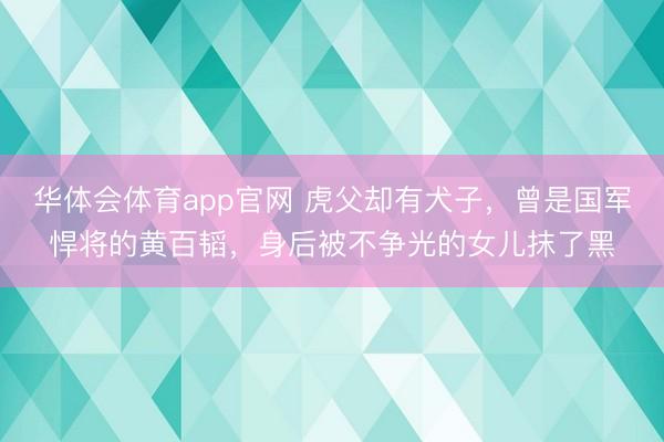 华体会体育app官网 虎父却有犬子，曾是国军悍将的黄百韬，身后被不争光的女儿抹了黑