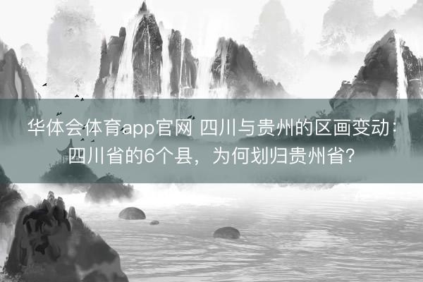 华体会体育app官网 四川与贵州的区画变动：四川省的6个县，为何划归贵州省？
