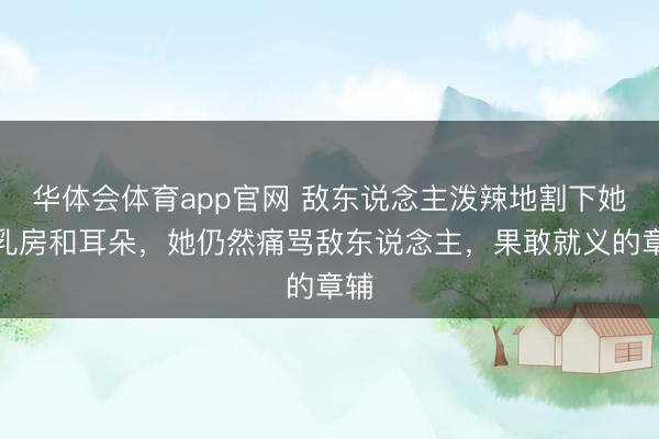 华体会体育app官网 敌东说念主泼辣地割下她的乳房和耳朵，她仍然痛骂敌东说念主，果敢就义的章辅