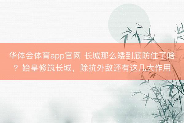华体会体育app官网 长城那么矮到底防住了啥？始皇修筑长城，除抗外敌还有这几大作用
