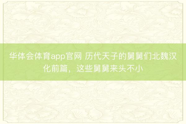 华体会体育app官网 历代天子的舅舅们北魏汉化前篇,这些舅舅来头不小