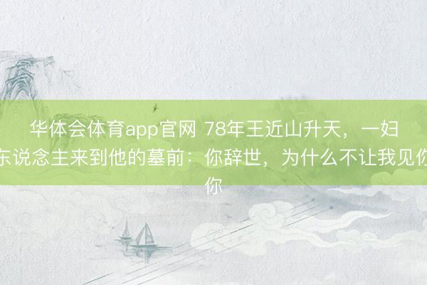 华体会体育app官网 78年王近山升天,一妇东说念主来到他的墓前:你辞世,为什么不让我见你