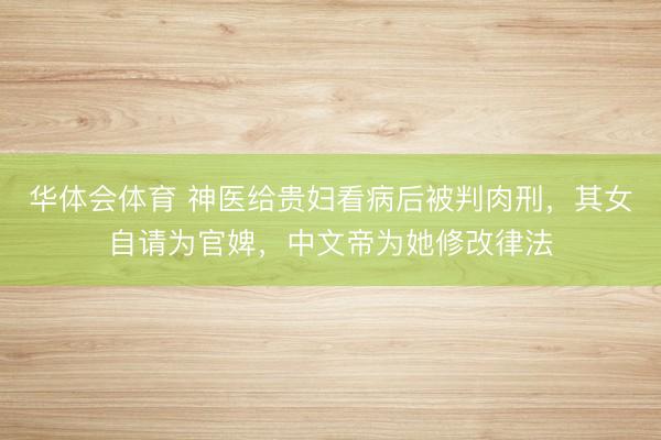 华体会体育 神医给贵妇看病后被判肉刑，其女自请为官婢，中文帝为她修改律法