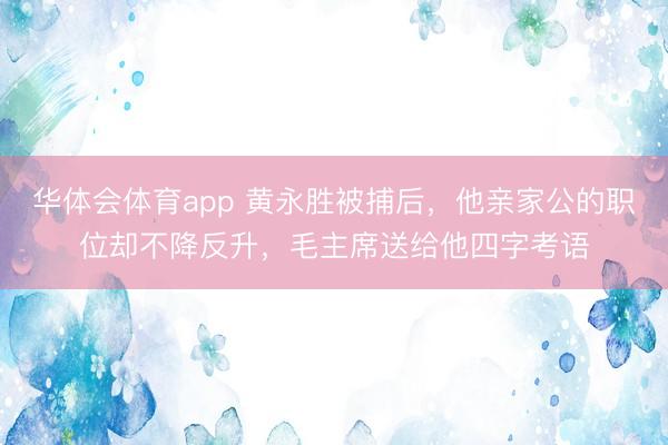 华体会体育app 黄永胜被捕后，他亲家公的职位却不降反升，毛主席送给他四字考语