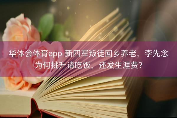 华体会体育app 新四军叛徒回乡养老，李先念为何挑升请吃饭，还发生涯费？