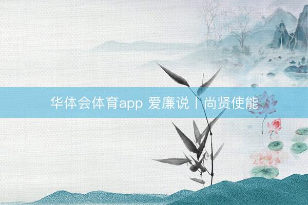 华体会体育app 爱廉说丨尚贤使能