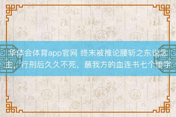 华体会体育app官网 终末被推论腰斩之东说念主，行刑后久久不死，蘸我方的血连书七个惨字