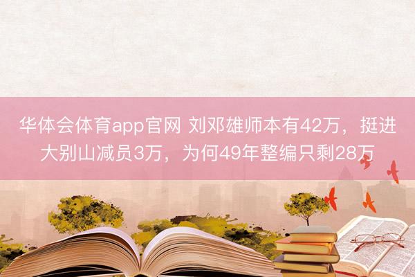 华体会体育app官网 刘邓雄师本有42万，挺进大别山减员3万，为何49年整编只剩28万