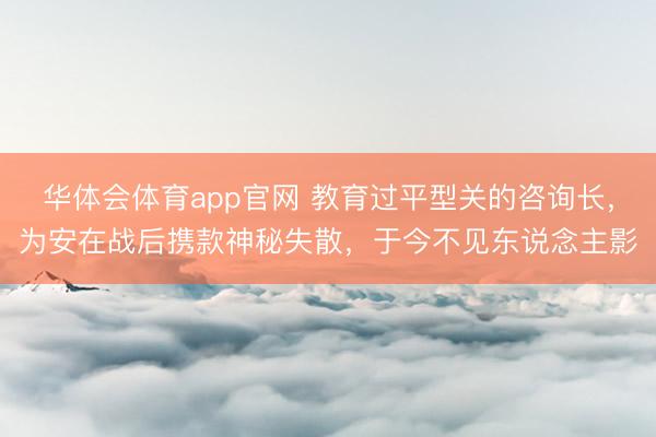 华体会体育app官网 教育过平型关的咨询长，为安在战后携款神秘失散，于今不见东说念主影
