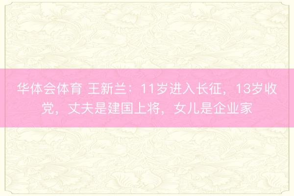 华体会体育 王新兰:11岁进入长征,13岁收党,丈夫是建国上将,女儿是企业家