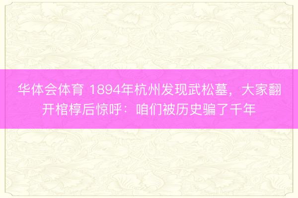 华体会体育 1894年杭州发现武松墓，大家翻开棺椁后惊呼：咱们被历史骗了千年