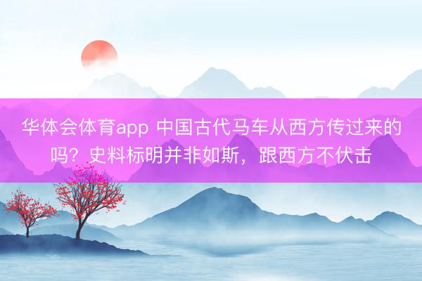 华体会体育app 中国古代马车从西方传过来的吗？史料标明并非如斯，跟西方不伏击