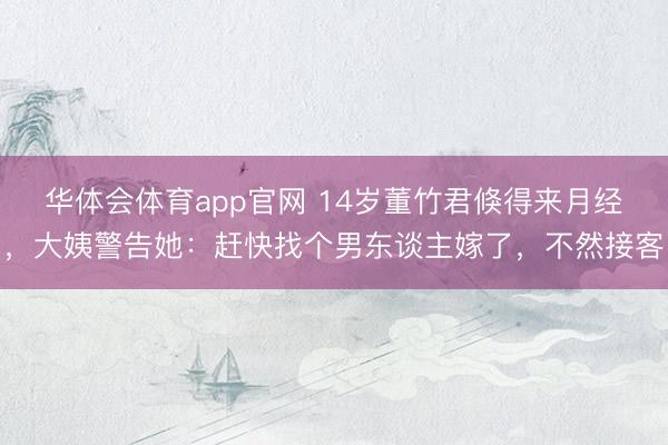 华体会体育app官网 14岁董竹君倏得来月经，大姨警告她：赶快找个男东谈主嫁了，不然接客