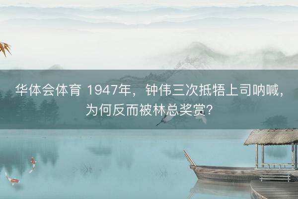 华体会体育 1947年，钟伟三次抵牾上司呐喊，为何反而被林总奖赏？