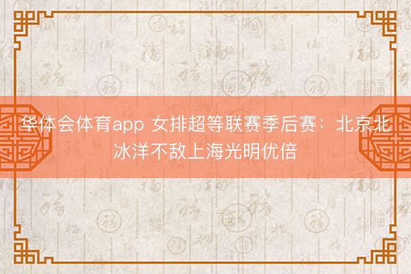 华体会体育app 女排超等联赛季后赛：北京北冰洋不敌上海光明优倍