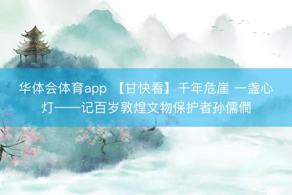 华体会体育app 【甘快看】千年危崖 一盏心灯——记百岁敦煌文物保护者孙儒僴