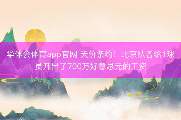 华体会体育app官网 天价条约！北京队曾给1球员开出了700万好意思元的工资