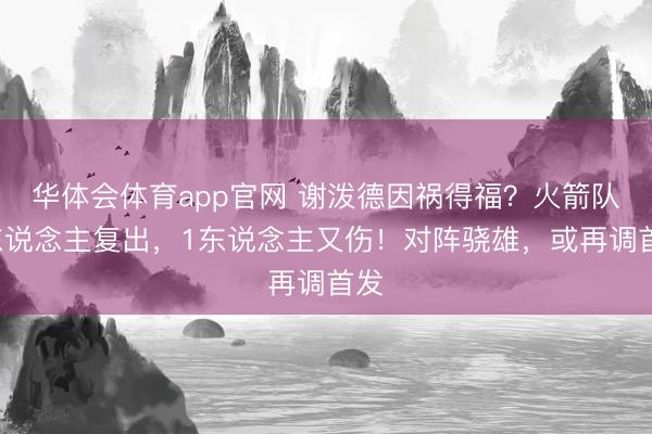 华体会体育app官网 谢泼德因祸得福？火箭队1东说念主复出，1东说念主又伤！对阵骁雄，或再调首发