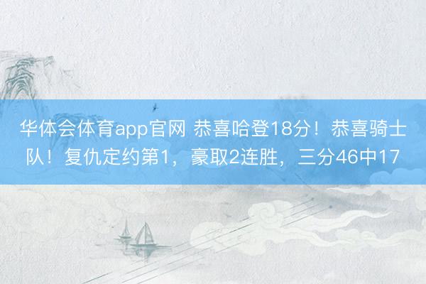 华体会体育app官网 恭喜哈登18分！恭喜骑士队！复仇定约第1，豪取2连胜，三分46中17