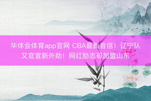 华体会体育app官网 CBA最新音信！辽宁队又官宣新外助！网红励志哥加盟山东