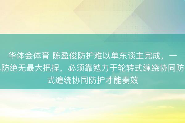 华体会体育 陈盈俊防护难以单东谈主完成，一个东谈主单防绝无最大把捏，必须靠勉力于轮转式缠绕协同防护才能奏效