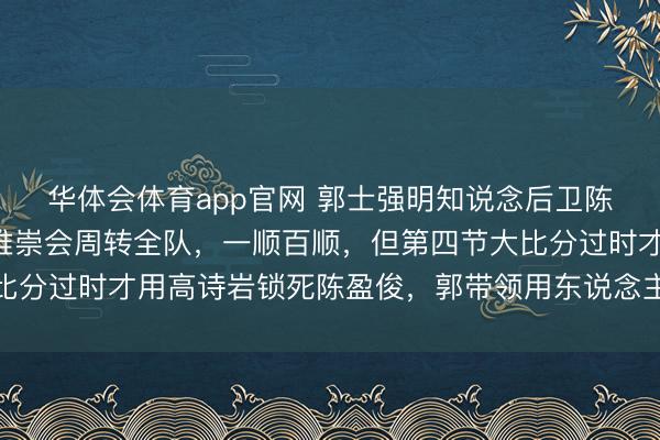 华体会体育app官网 郭士强明知说念后卫陈盈俊锐利,一朝日常推崇会周转全队,一顺百顺,但第四节大比分过时才用高诗岩锁死陈盈俊,郭带领用东说念主不当激发争议