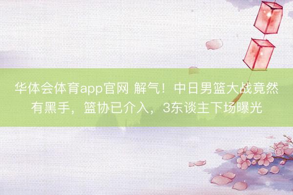 华体会体育app官网 解气！中日男篮大战竟然有黑手，篮协已介入，3东谈主下场曝光