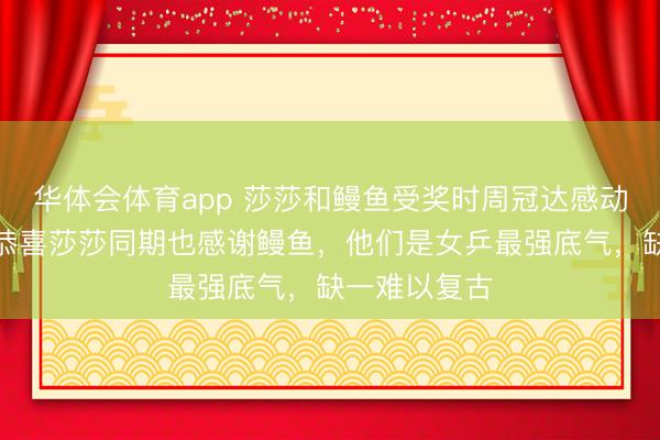 华体会体育app 莎莎和鳗鱼受奖时周冠达感动发言，咱们恭喜莎莎同期也感谢鳗鱼，他们是女乒最强底气，缺一难以复古
