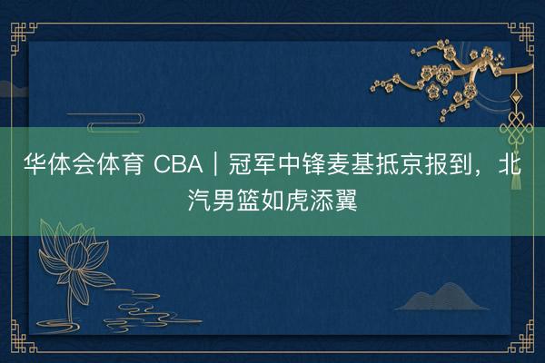 华体会体育 CBA｜冠军中锋麦基抵京报到，北汽男篮如虎添翼