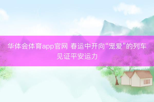 华体会体育app官网 春运中开向“宠爱”的列车见证平安运力