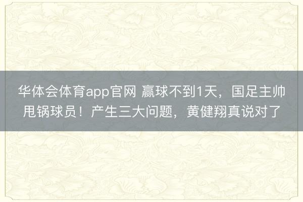 华体会体育app官网 赢球不到1天，国足主帅甩锅球员！产生三大问题，黄健翔真说对了