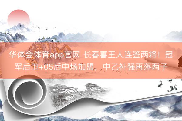 华体会体育app官网 长春喜王人连签两将!冠军后卫+05后中场加盟,中乙补强再落两子