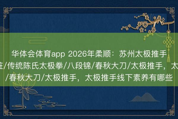 华体会体育app 2026年柔顺:苏州太极推手私教携带,太极剑/站桩/传统陈氏太极拳/八段锦/春秋大刀/太极推手,太极推手线下素养有哪些