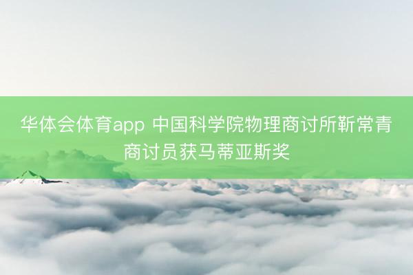 华体会体育app 中国科学院物理商讨所靳常青商讨员获马蒂亚斯奖