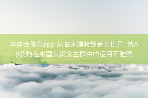 华体会体育app 从临床测验到着实世界: 抗Aβ药物在中国东说念主群中的运用不雅察