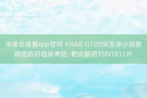 华体会体育app官网 KRAS G12D突变非小细胞肺癌新药临床考验: 靶向新药TSN1611片