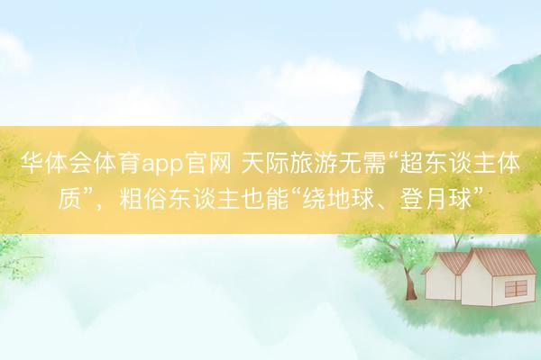 华体会体育app官网 天际旅游无需“超东谈主体质”，粗俗东谈主也能“绕地球、登月球”