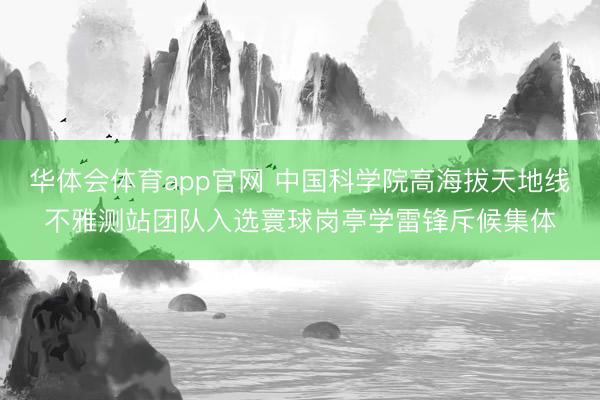 华体会体育app官网 中国科学院高海拔天地线不雅测站团队入选寰球岗亭学雷锋斥候集体