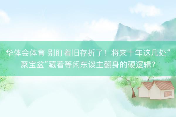 华体会体育 别盯着旧存折了！将来十年这几处“聚宝盆”藏着等闲东谈主翻身的硬逻辑？