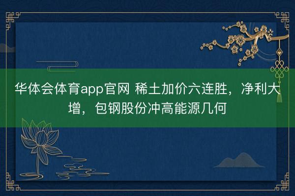 华体会体育app官网 稀土加价六连胜，净利大增，包钢股份冲高能源几何