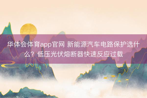 华体会体育app官网 新能源汽车电路保护选什么？低压光伏熔断器快速反应过载