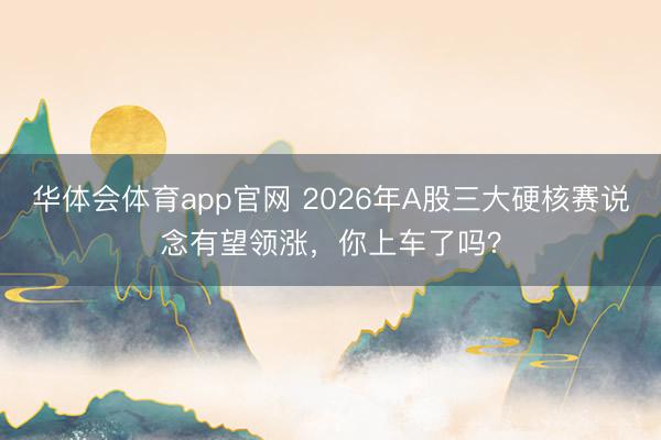华体会体育app官网 2026年A股三大硬核赛说念有望领涨，你上车了吗？